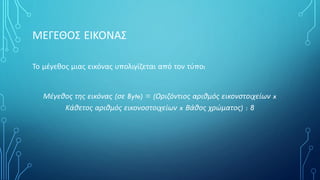 ΜΕΓΕΘΟΣ ΕΙΚΟΝΑΣ
Το μέγεθος μιας εικόνας υπολιγίζεται από τον τύπο:
Μέγεθος της εικόνας (σε Byte) = (Οριζόντιος αριθμός εικονστοιχείων x
Κάθετος αριθμός εικονοστοιχείων x Βάθος χρώματος) : 8
 