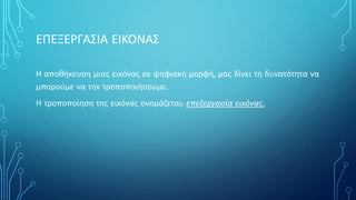 ΕΠΕΞΕΡΓΑΣΙΑ ΕΙΚΟΝΑΣ
Η αποθήκευση μιας εικόνας σε ψηφιακή μορφή, μας δίνει τη δυνατότητα να
μπορούμε να την τροποποιήσουμε.
Η τροποποίηση της εικόνας ονομάζεται: επεξεργασία εικόνας.
 