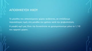 ΑΠΟΘΗΚΕΥΣΗ ΗΧΟΥ
Το μέγεθος του απαιτούμενου χώρου αυξάνεται, αν επιλέξουμε
περισσότερες τιμές στη μονάδα του χρόνου κατά την ψηφιοποίηση.
Η μορφή mp3 μας δίνει την δυνατότητα να χρησιμοποιούμε μόνο το 1/10
του αρχικού χώρου.
 