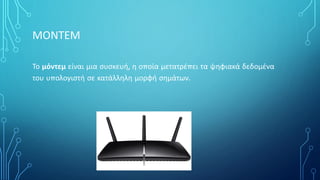 ΜΟΝΤΕΜ
Το μόντεμ είναι μια συσκευή, η οποία μετατρέπει τα ψηφιακά δεδομένα
του υπολογιστή σε κατάλληλη μορφή σημάτων.
 