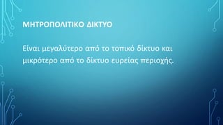 ΜΗΤΡΟΠΟΛΙΤΙΚO ΔIΚΤΥΟ
Είναι μεγαλύτερο από το τοπικό δίκτυο και
μικρότερο από το δίκτυο ευρείας περιοχής.
 