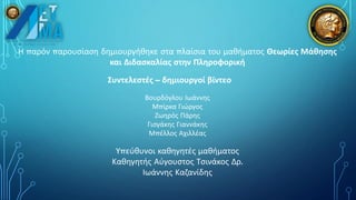 Η παρόν παρουσίαση δημιουργήθηκε στα πλαίσια του μαθήματος Θεωρίες Μάθησης
και Διδασκαλίας στην Πληροφορική
Συντελεστές – δημιουργοί βίντεο
Βουρδόγλου Ιωάννης
Μπίρκα Γιώργος
Ζωηρός Πάρης
Γισγάκης Γιαννάκης
Μπέλλος Αχιλλέας
Υπεύθυνοι καθηγητές μαθήματος
Καθηγητής Αύγουστος Τσινάκος Δρ.
Ιωάννης Καζανίδης
 
