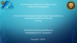 ΤΕΙ Ανατολικής Μακεδονίας & Θράκης Τμήμα
Μηχανικών Πληροφορικής
ΕΡΓΑΣΗΡΙΟ ΠΡΟΗΓΜΕΝΩΝ ΕΚΠΑΙΔΕΥΤΙΚΩΝ ΤΕΧΝΟΛΟΓΙΩΝ ΚΑΙ
ΕΦΑΡΜΟΓΩΝ ΚΙΝΗΤΩΝ ΣΥΣΚΕΥΩΝ
aetma.gr
Εκπαιδευτικά βιντεομαθήματα
Πληροφορικής Β’ Γυμνασίου
Copyright 2018
 