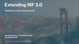 Extending IIIF 3.0
2018 IIIF Conference, Washington DC
David Newbury, J. Paul Getty Trust
@workergnome
Extending IIIF 3.0 — David Newbury (@workergnome) 1
 