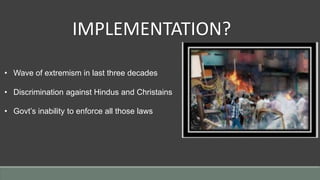• Wave of extremism in last three decades
• Discrimination against Hindus and Christains
• Govt’s inability to enforce all those laws
IMPLEMENTATION?
 