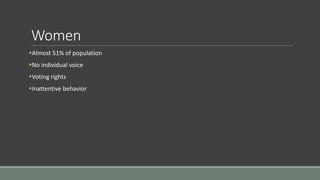 Women
Almost 51% of population
No individual voice
Voting rights
Inattentive behavior
 