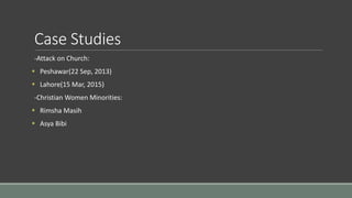 Case Studies
-Attack on Church:
 Peshawar(22 Sep, 2013)
 Lahore(15 Mar, 2015)
-Christian Women Minorities:
 Rimsha Masih
 Asya Bibi
 