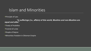 Islam and Minorities
Principle of Law:
“in sufferings (i.e., affairs) of this world, Muslims and non-Muslims are
equal and alike”
Treaty of Hudaibia
Funeral of a Jew
People of Najran
Minorities Freedom in Ottoman Empire
 