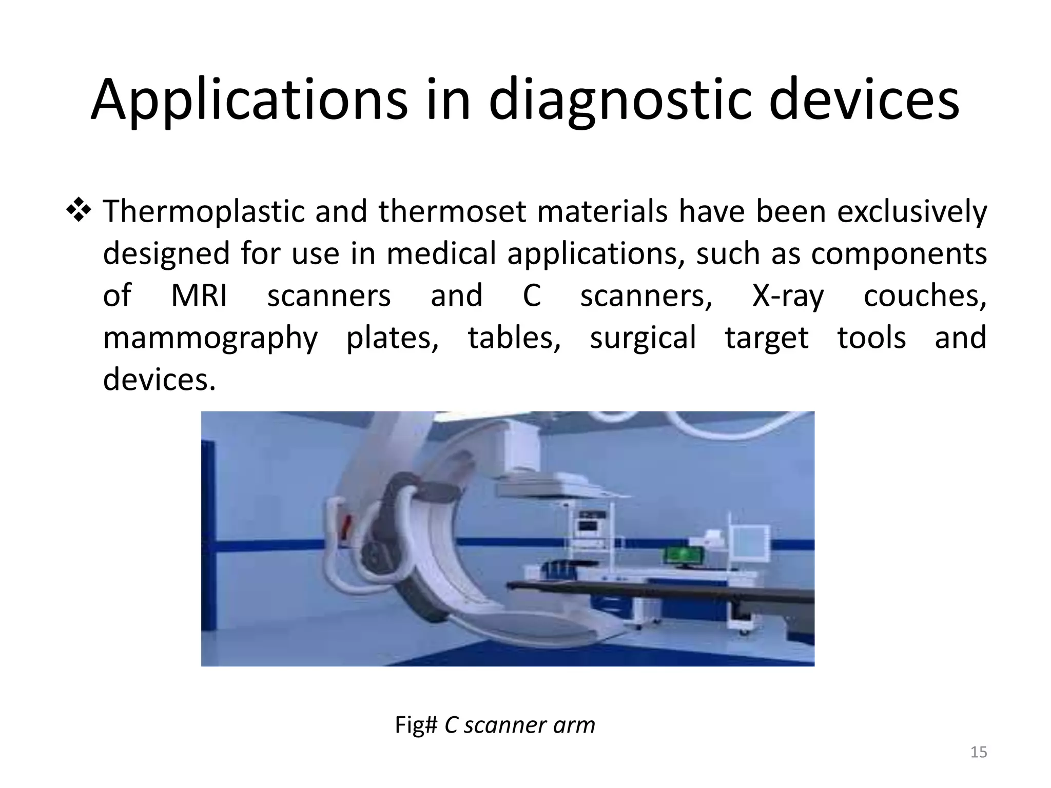 Applications in diagnostic devices
 Thermoplastic and thermoset materials have been exclusively
designed for use in medical applications, such as components
of MRI scanners and C scanners, X-ray couches,
mammography plates, tables, surgical target tools and
devices.
Fig# C scanner arm
15
 