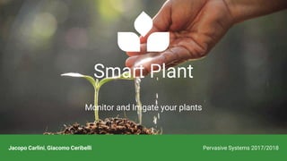 Smart Plant
Monitor and Irrigate your plants
Pervasive Systems 2017/2018Jacopo Carlini, Giacomo Ceribelli Pervasive Systems 2017/2018
 