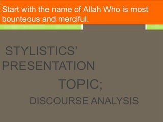 Start with the name of Allah Who is most
bounteous and merciful.
STYLISTICS’
PRESENTATION
TOPIC;
DISCOURSE ANALYSIS
 