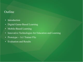 Outline
● Introduction
● Digital Game-Based Learning
● Mobile-Based Learning
● Innovative Technologies for Education and Learning
● Prototype – 1x1 Trainer Flic
● Evaluation and Results
 