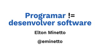 Programar !=
desenvolver so!ware
Elton Mine!o
@emine!o
 