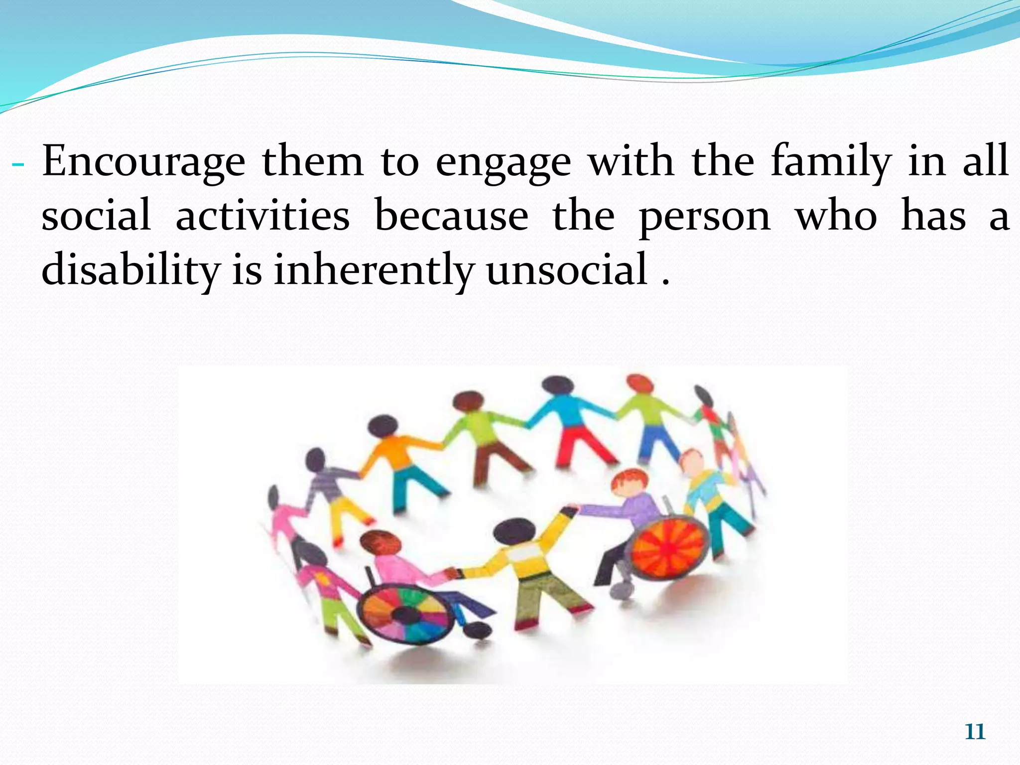 - Encourage them to engage with the family in all
social activities because the person who has a
disability is inherently unsocial .
11
 