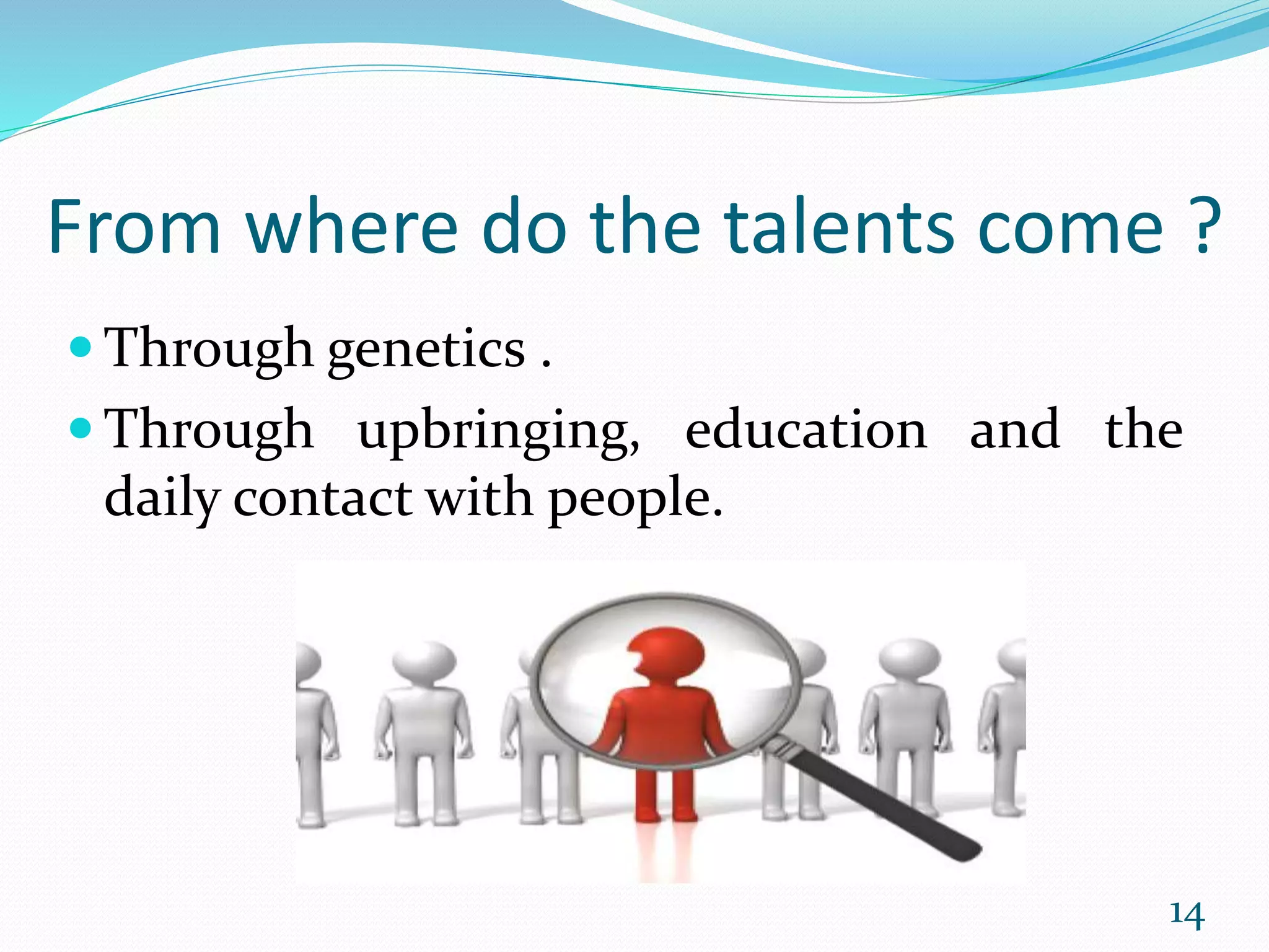 From where do the talents come ?
 Through genetics .
 Through upbringing, education and the
daily contact with people.
14
 