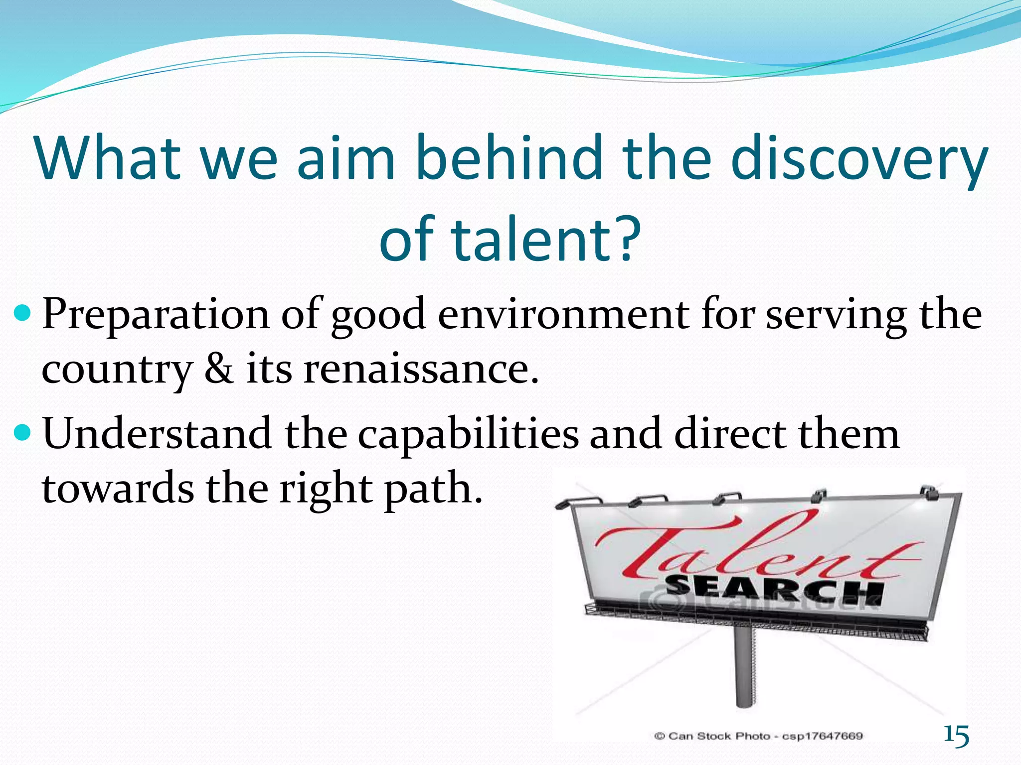 What we aim behind the discovery
of talent?
 Preparation of good environment for serving the
country & its renaissance.
 Understand the capabilities and direct them
towards the right path.
15
 