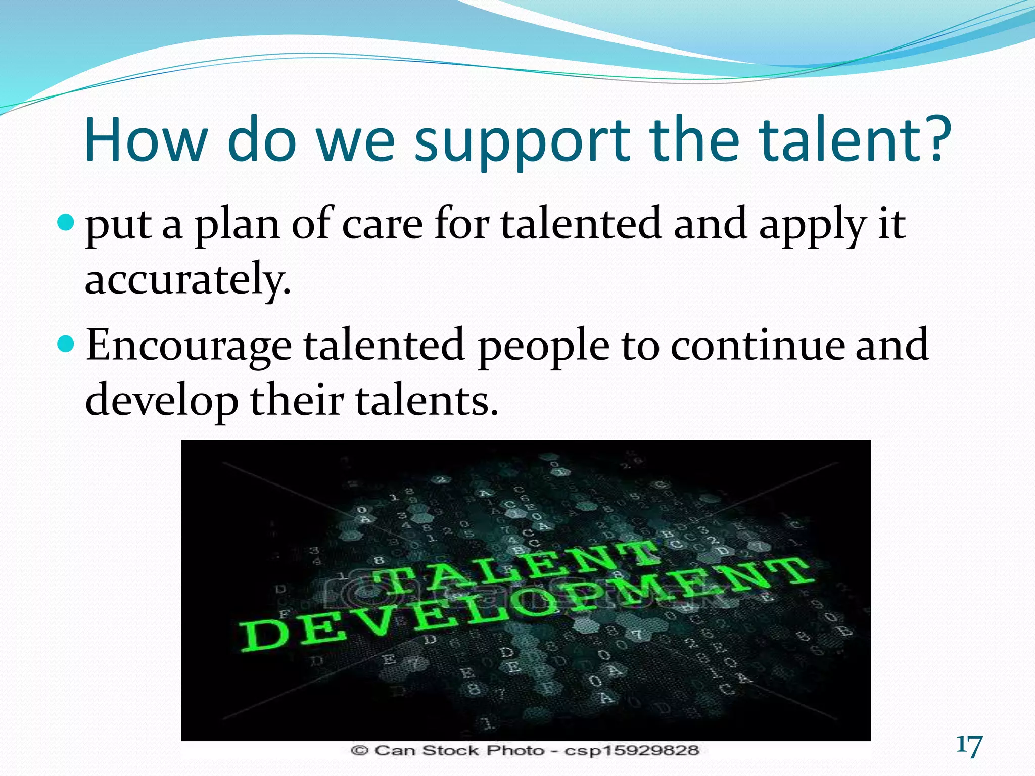 How do we support the talent?
 put a plan of care for talented and apply it
accurately.
 Encourage talented people to continue and
develop their talents.
17
 