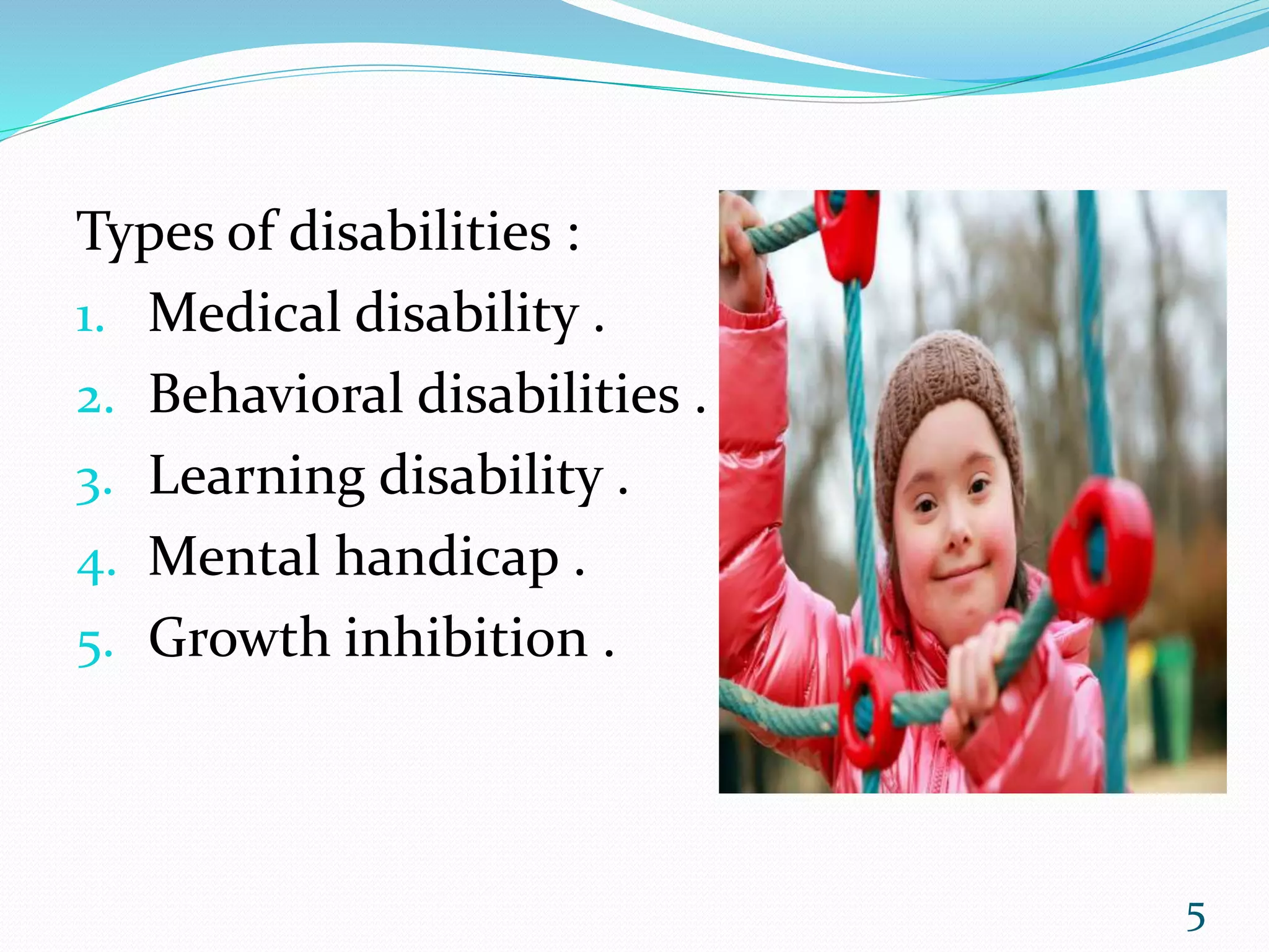 Types of disabilities :
1. Medical disability .
2. Behavioral disabilities .
3. Learning disability .
4. Mental handicap .
5. Growth inhibition .
5
 