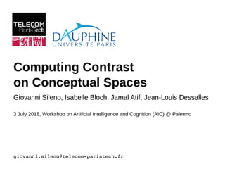 3 July 2018, Workshop on Artificial Intelligence and Cognition (AIC) @ Palermo
Computing Contrast
on Conceptual Spaces
Giovanni Sileno, Isabelle Bloch, Jamal Atif, Jean-Louis Dessalles
giovanni.sileno@telecom­paristech.fr
 