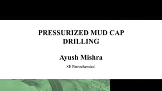 PRESSURIZED MUD CAP
DRILLING
Ayush Mishra
SE Petrochemical
 