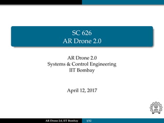 SC 626
AR Drone 2.0
AR Drone 2.0
Systems & Control Engineering
IIT Bombay
April 12, 2017
AR Drone 2.0, IIT Bombay 1/12
 
