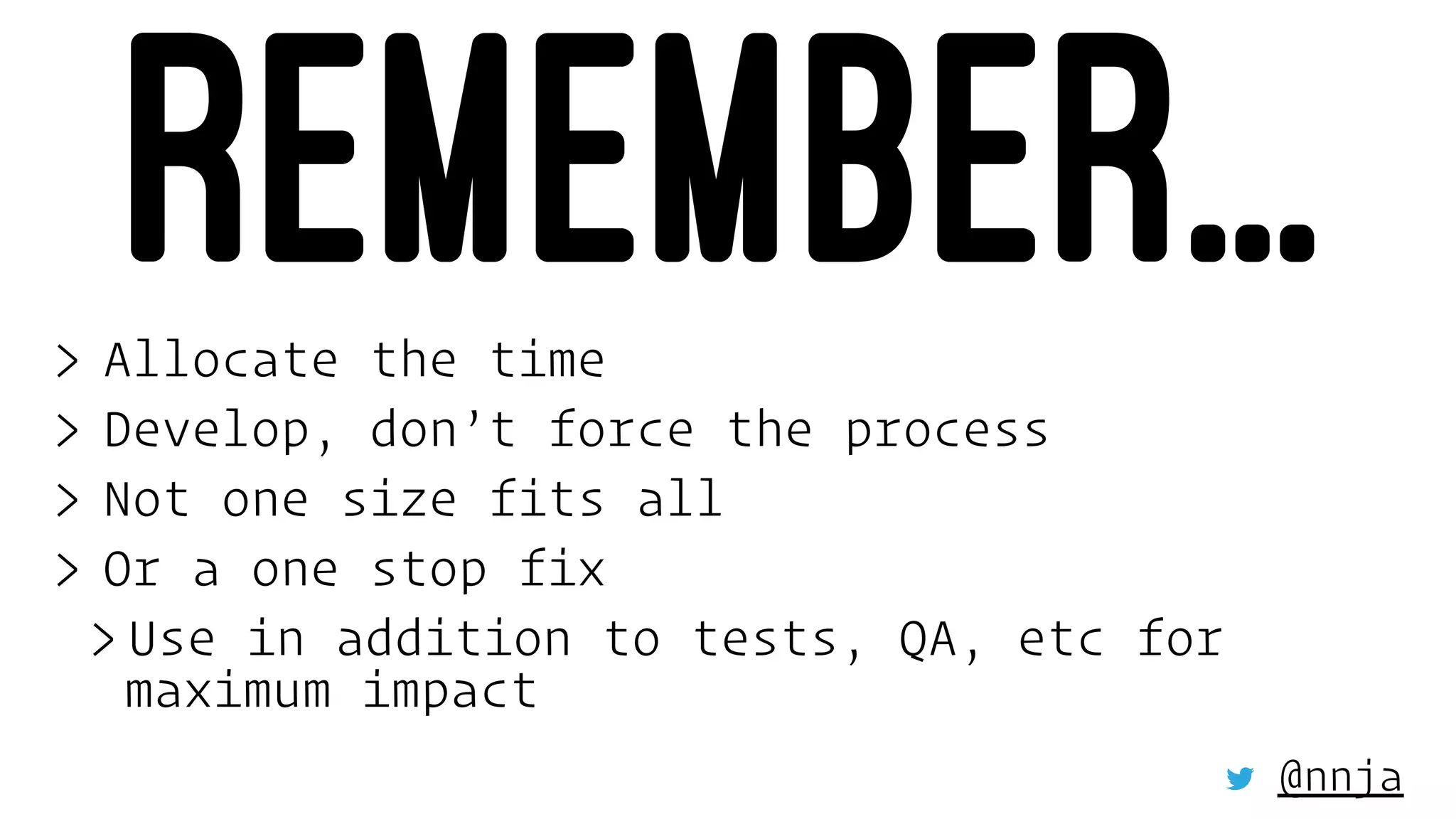 REMEMBER...> Allocate the time
> Develop, don’t force the process
> Not one size fits all
> Or a one stop fix
> Use in addition to tests, QA, etc for
maximum impact
@nnja
 