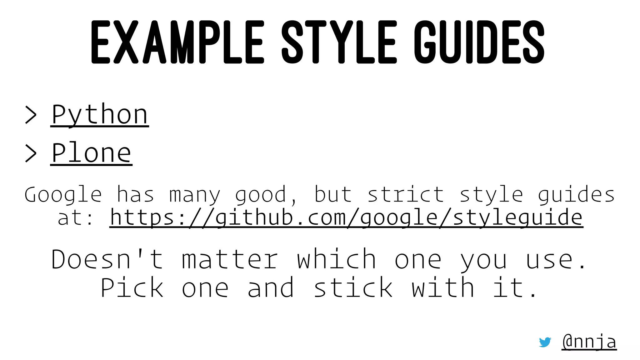 EXAMPLE STYLE GUIDES
> Python
> Plone
Google has many good, but strict style guides
at: https://github.com/google/styleguide
Doesn't matter which one you use.
Pick one and stick with it.
@nnja
 