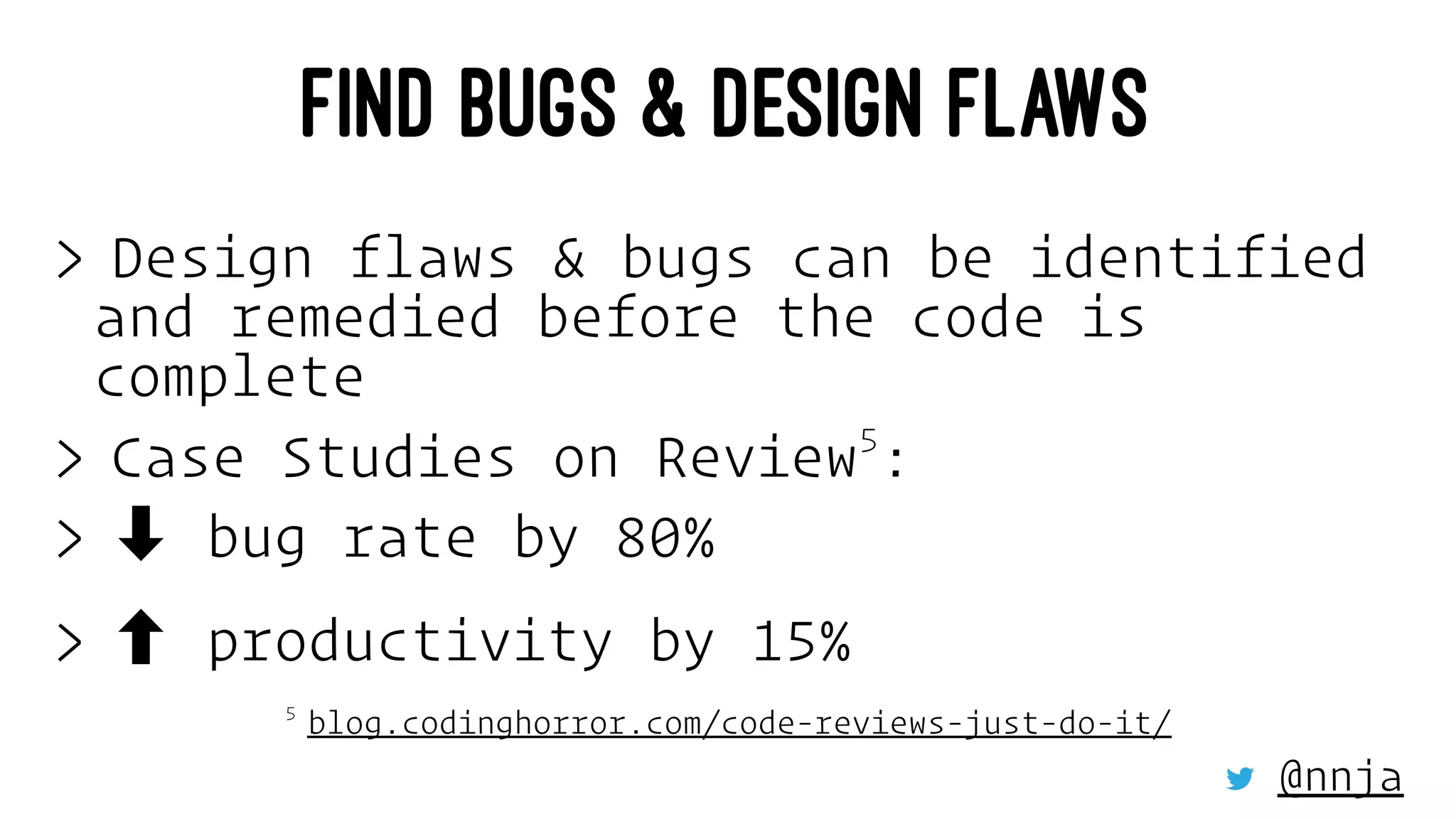 FIND BUGS & DESIGN FLAWS
> Design flaws & bugs can be identified
and remedied before the code is
complete
> Case Studies on Review5
:
> ➡ bug rate by 80%
> productivity by 15%
5 
blog.codinghorror.com/code-reviews-just-do-it/
@nnja
 
