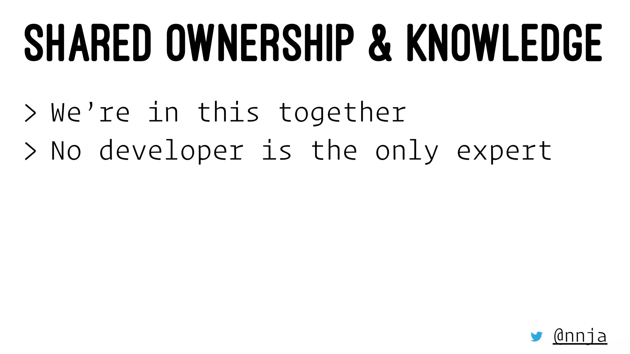 SHARED OWNERSHIP & KNOWLEDGE
> We’re in this together
> No developer is the only expert
@nnja
 