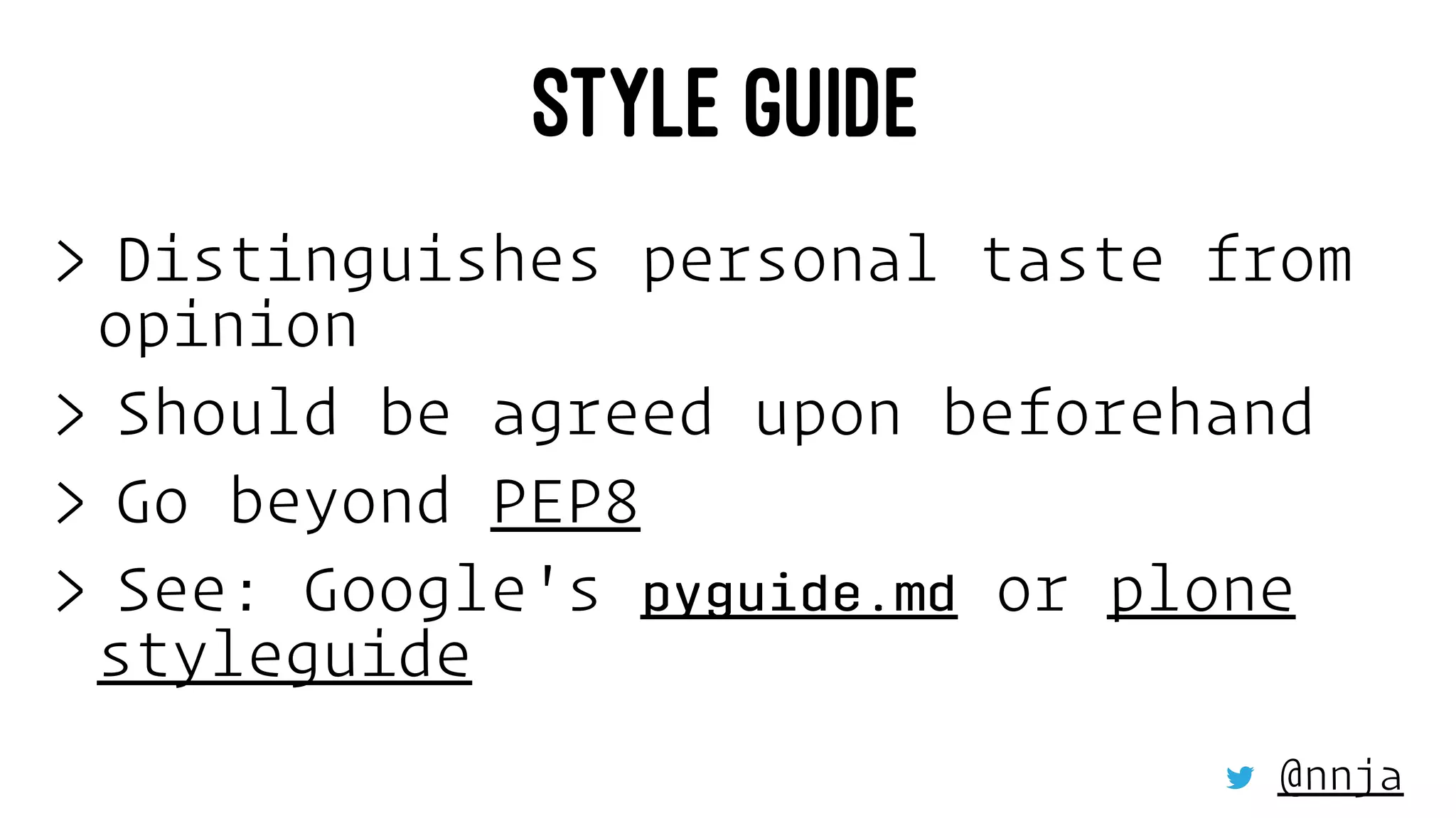 STYLE GUIDE
> Distinguishes personal taste from
opinion
> Should be agreed upon beforehand
> Go beyond PEP8
> See: Google's pyguide.md or plone
styleguide
@nnja
 