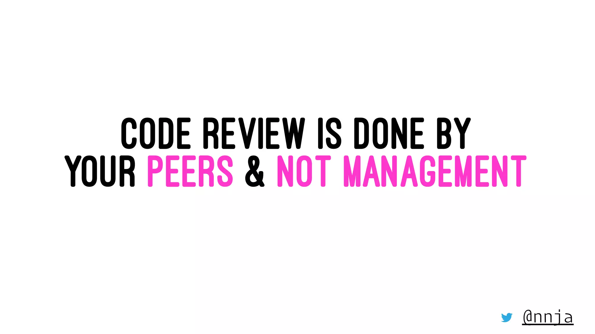 CODE REVIEW IS DONE BY
YOUR PEERS & NOT MANAGEMENT
@nnja
 