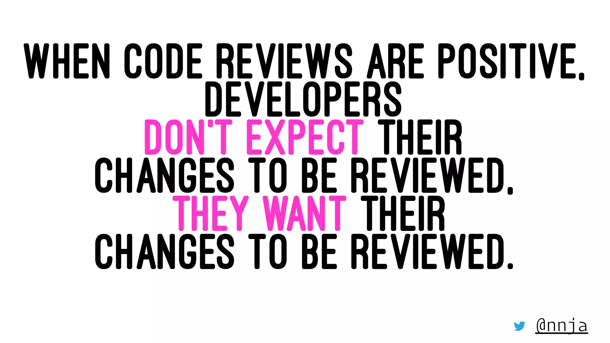 WHEN CODE REVIEWS ARE POSITIVE,
DEVELOPERS
DON’T EXPECT THEIR
CHANGES TO BE REVIEWED,
THEY WANT THEIR
CHANGES TO BE REVIEWED.
@nnja
 