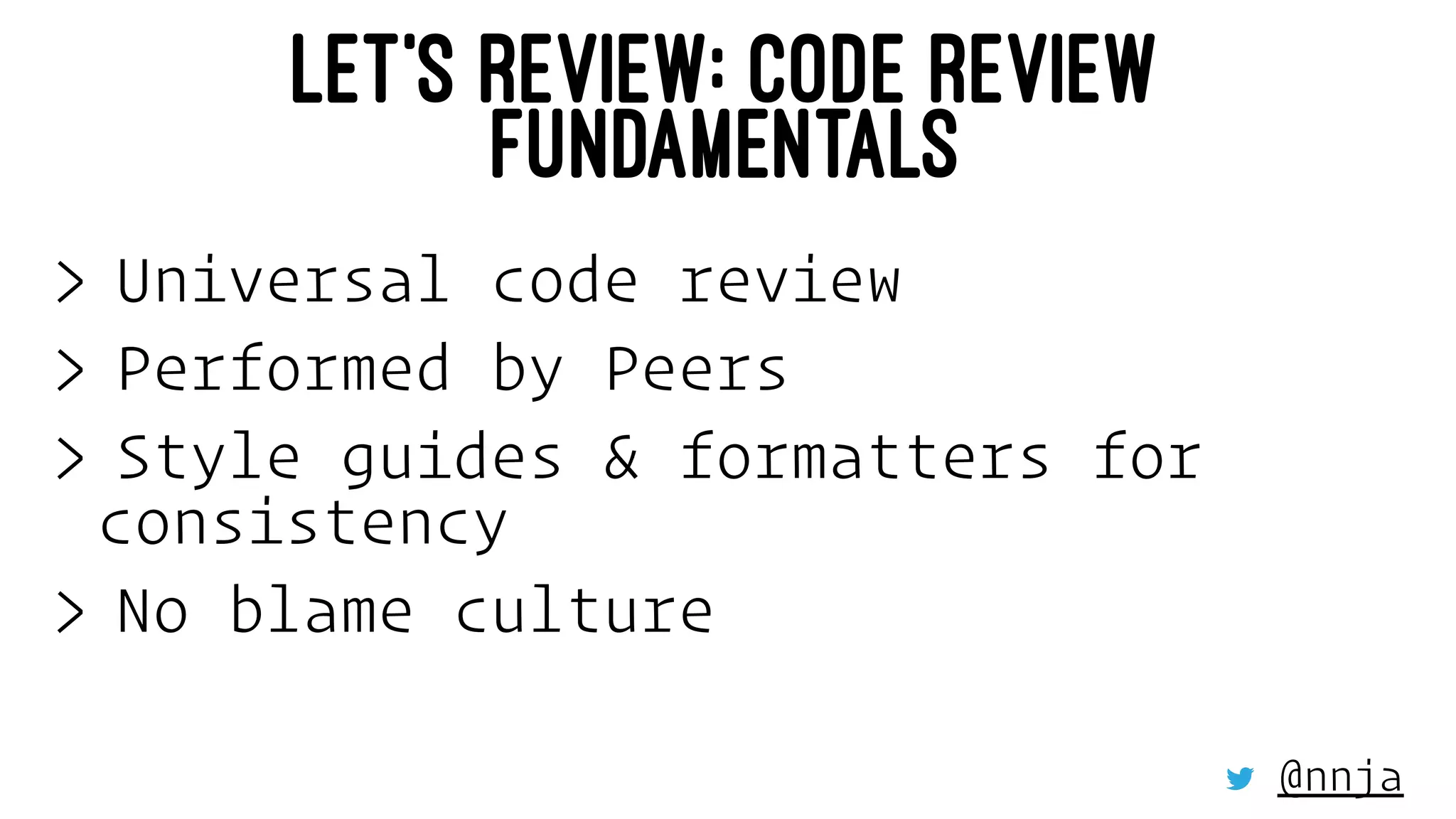 LET'S REVIEW: CODE REVIEW
FUNDAMENTALS
> Universal code review
> Performed by Peers
> Style guides & formatters for
consistency
> No blame culture
@nnja
 