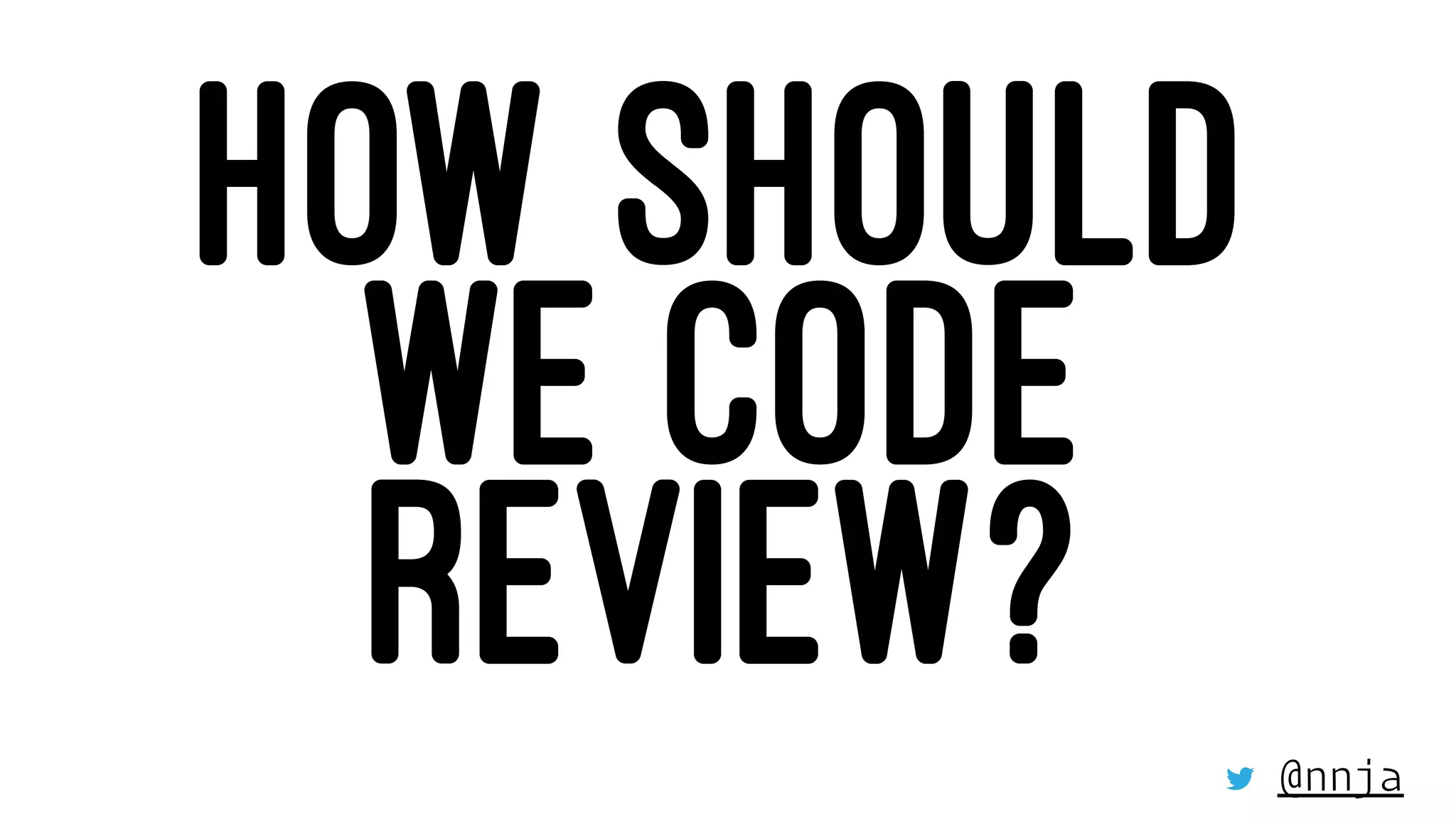 HOW SHOULD
WE CODE
REVIEW? @nnja
 