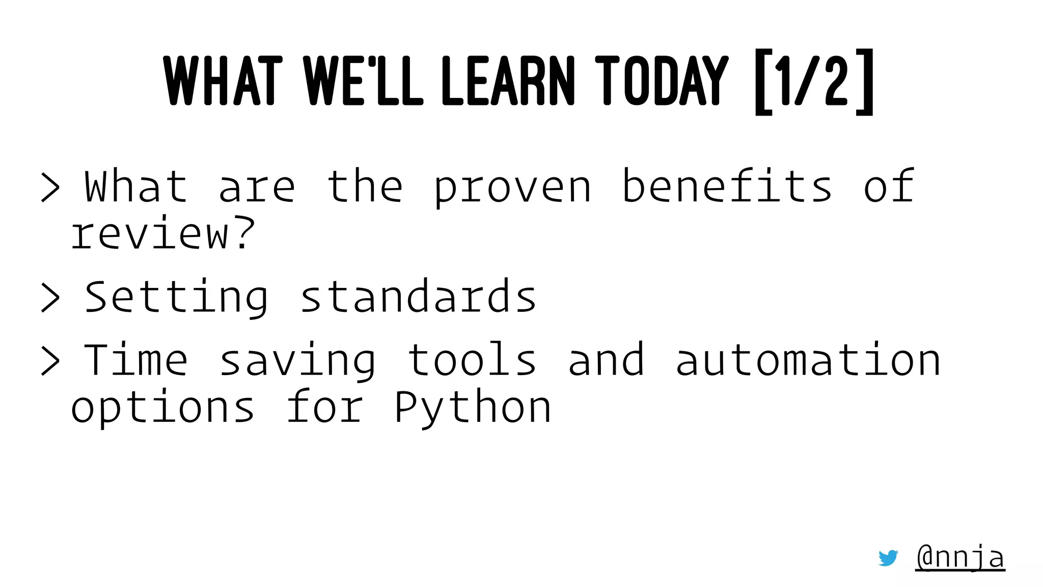 WHAT WE'LL LEARN TODAY [1/2]
> What are the proven benefits of
review?
> Setting standards
> Time saving tools and automation
options for Python
@nnja
 