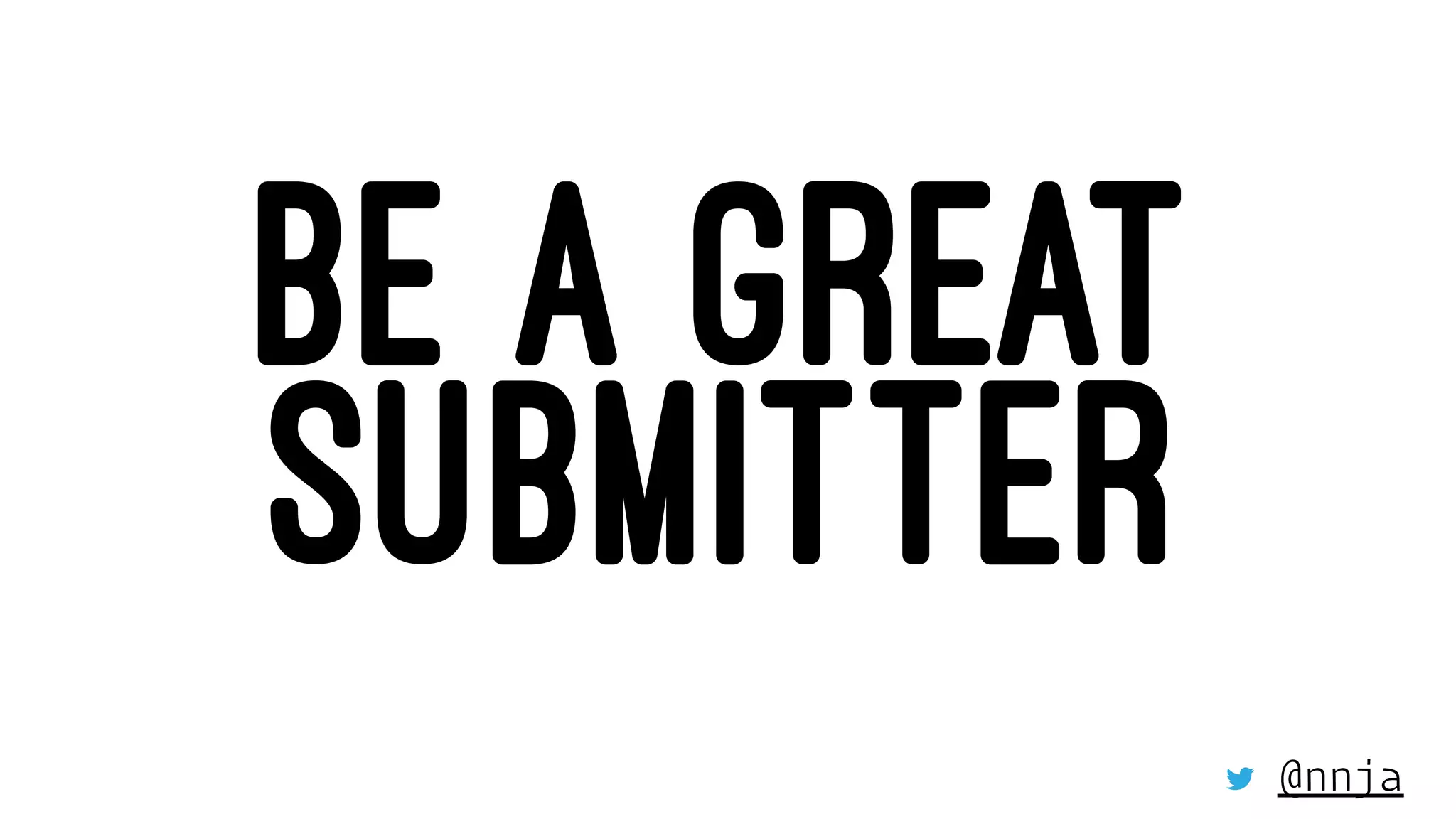 BE A GREAT
SUBMITTER
@nnja
 