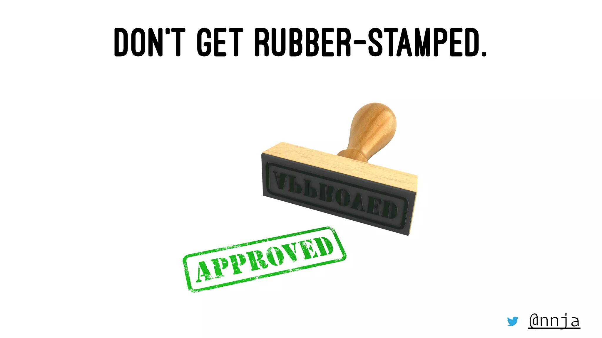 DON’T GET RUBBER-STAMPED.
@nnja
 