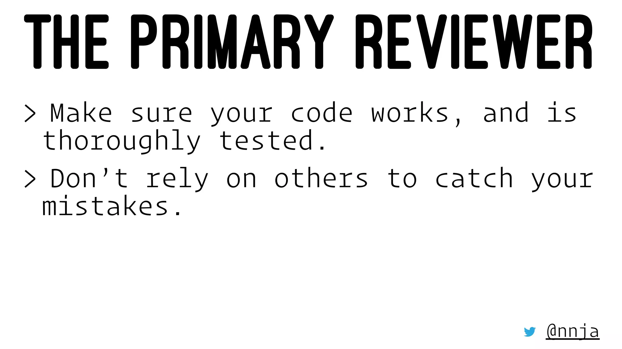 THE PRIMARY REVIEWER
> Make sure your code works, and is
thoroughly tested.
> Don’t rely on others to catch your
mistakes.
@nnja
 