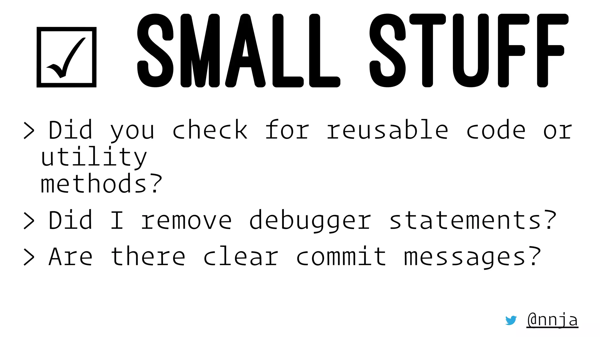 ☑ SMALL STUFF> Did you check for reusable code or
utility
methods?
> Did I remove debugger statements?
> Are there clear commit messages?
@nnja
 