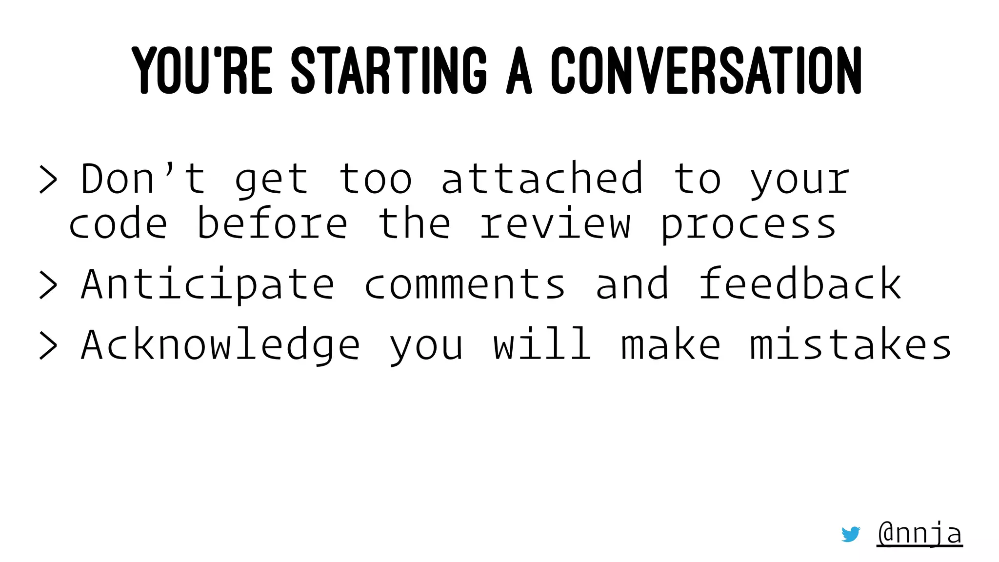 YOU’RE STARTING A CONVERSATION
> Don’t get too attached to your
code before the review process
> Anticipate comments and feedback
> Acknowledge you will make mistakes
@nnja
 