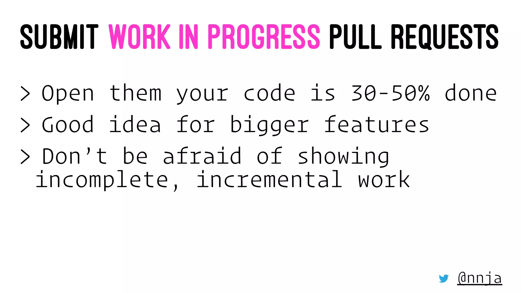 SUBMIT WORK IN PROGRESS PULL REQUESTS
> Open them your code is 30-50% done
> Good idea for bigger features
> Don’t be afraid of showing
incomplete, incremental work
@nnja
 