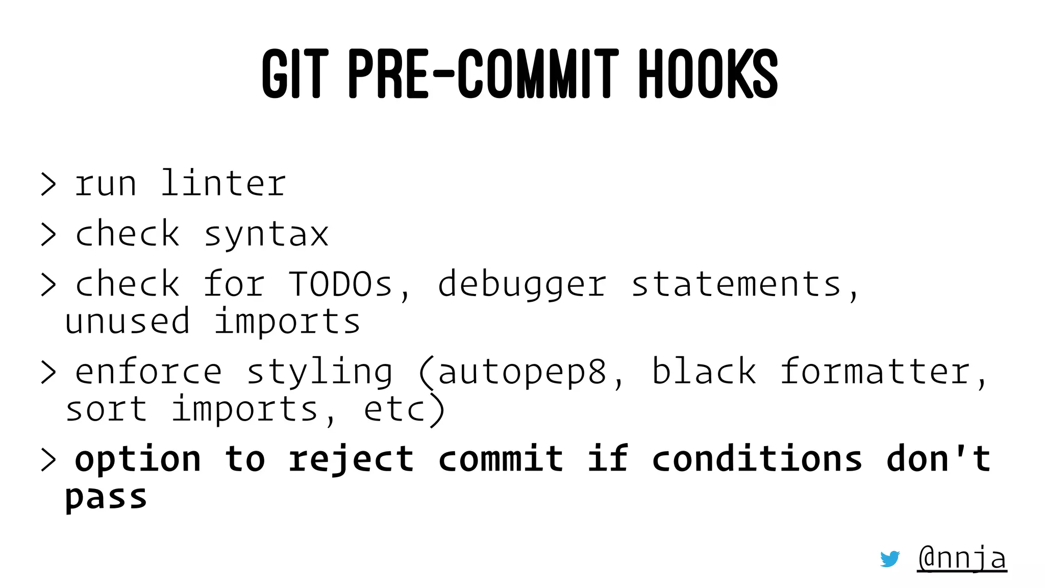 GIT PRE-COMMIT HOOKS
> run linter
> check syntax
> check for TODOs, debugger statements,
unused imports
> enforce styling (autopep8, black formatter,
sort imports, etc)
> option to reject commit if conditions don't
pass
@nnja
 