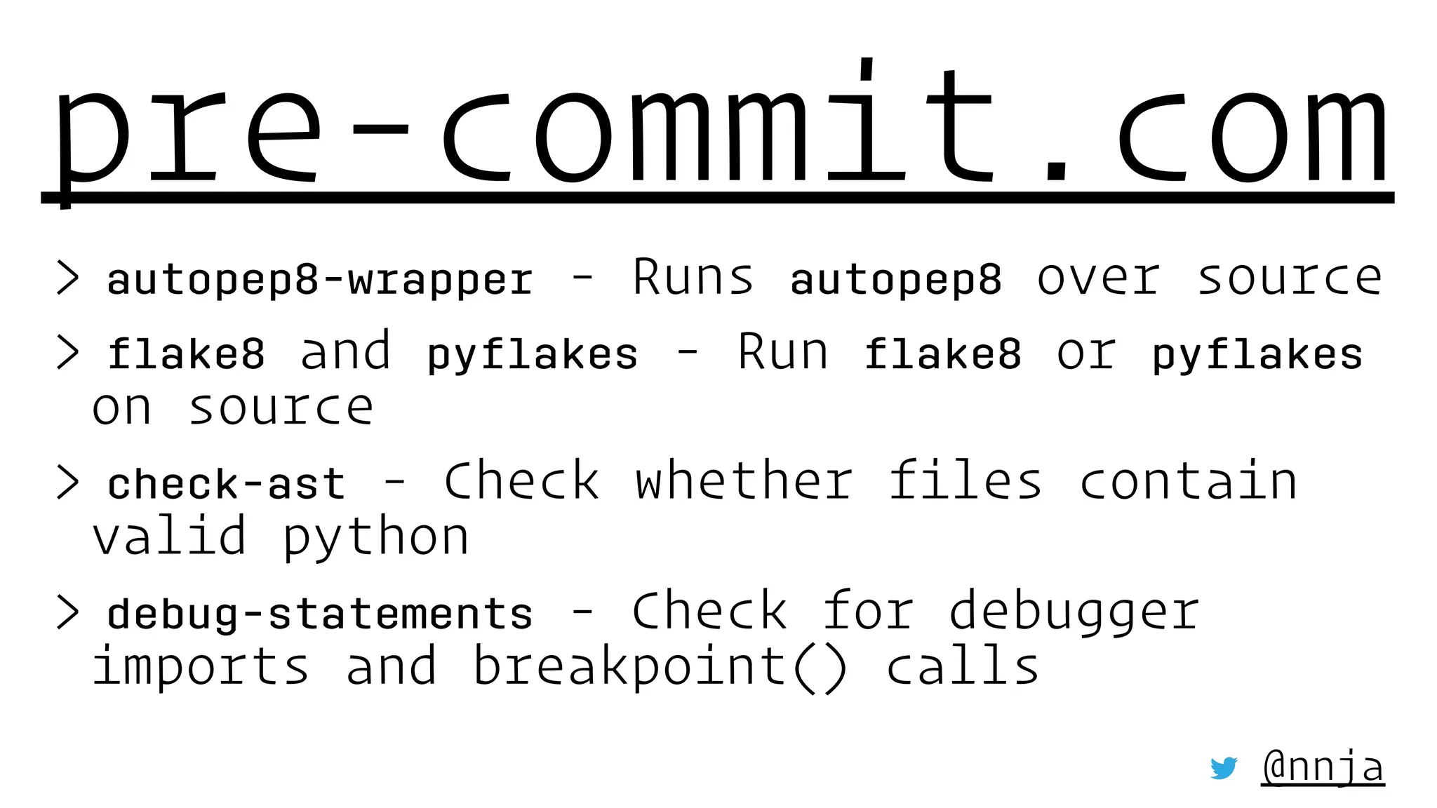 pre-commit.com
> autopep8-wrapper - Runs autopep8 over source
> ﬂake8 and pyﬂakes - Run ﬂake8 or pyﬂakes
on source
> check-ast - Check whether files contain
valid python
> debug-statements - Check for debugger
imports and breakpoint() calls
@nnja
 
