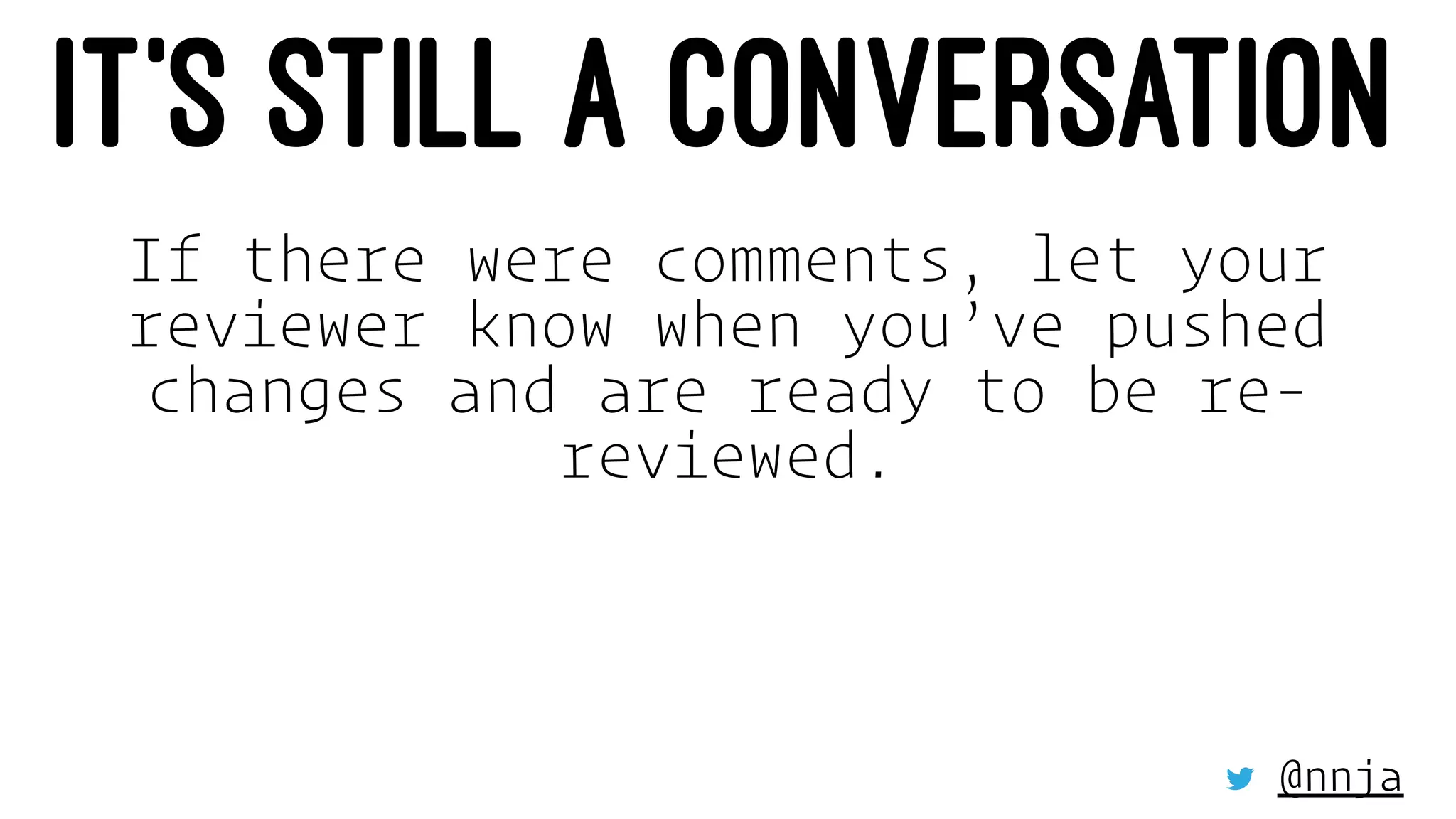 IT’S STILL A CONVERSATION
If there were comments, let your
reviewer know when you’ve pushed
changes and are ready to be re-
reviewed.
@nnja
 