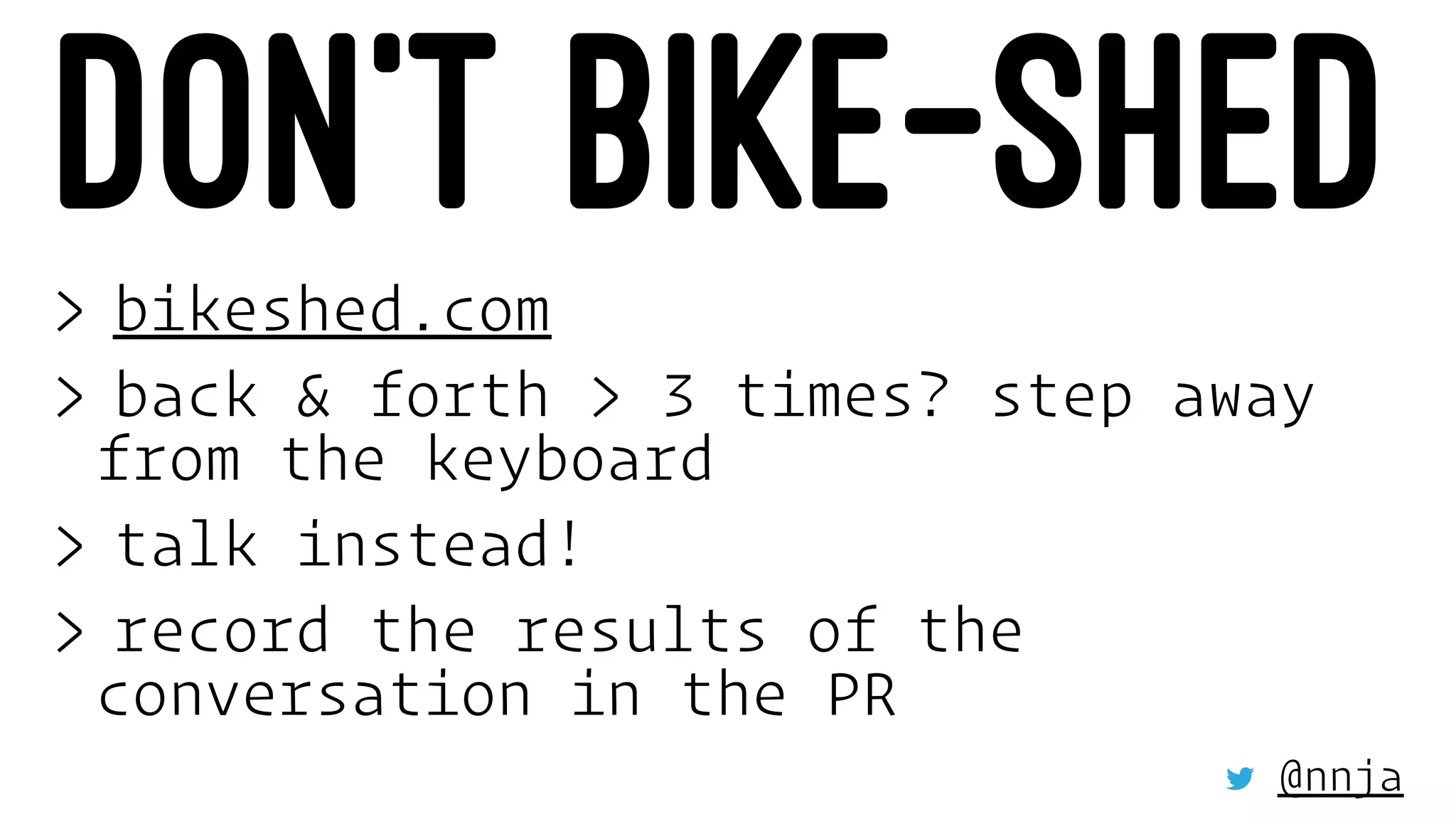 DON’T BIKE-SHED> bikeshed.com
> back & forth > 3 times? step away
from the keyboard
> talk instead!
> record the results of the
conversation in the PR
@nnja
 