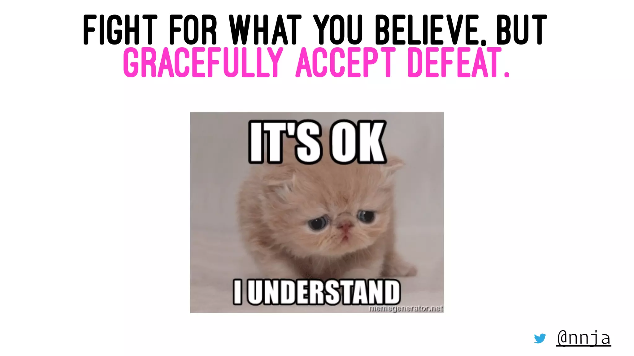 FIGHT FOR WHAT YOU BELIEVE, BUT
GRACEFULLY ACCEPT DEFEAT.
@nnja
 