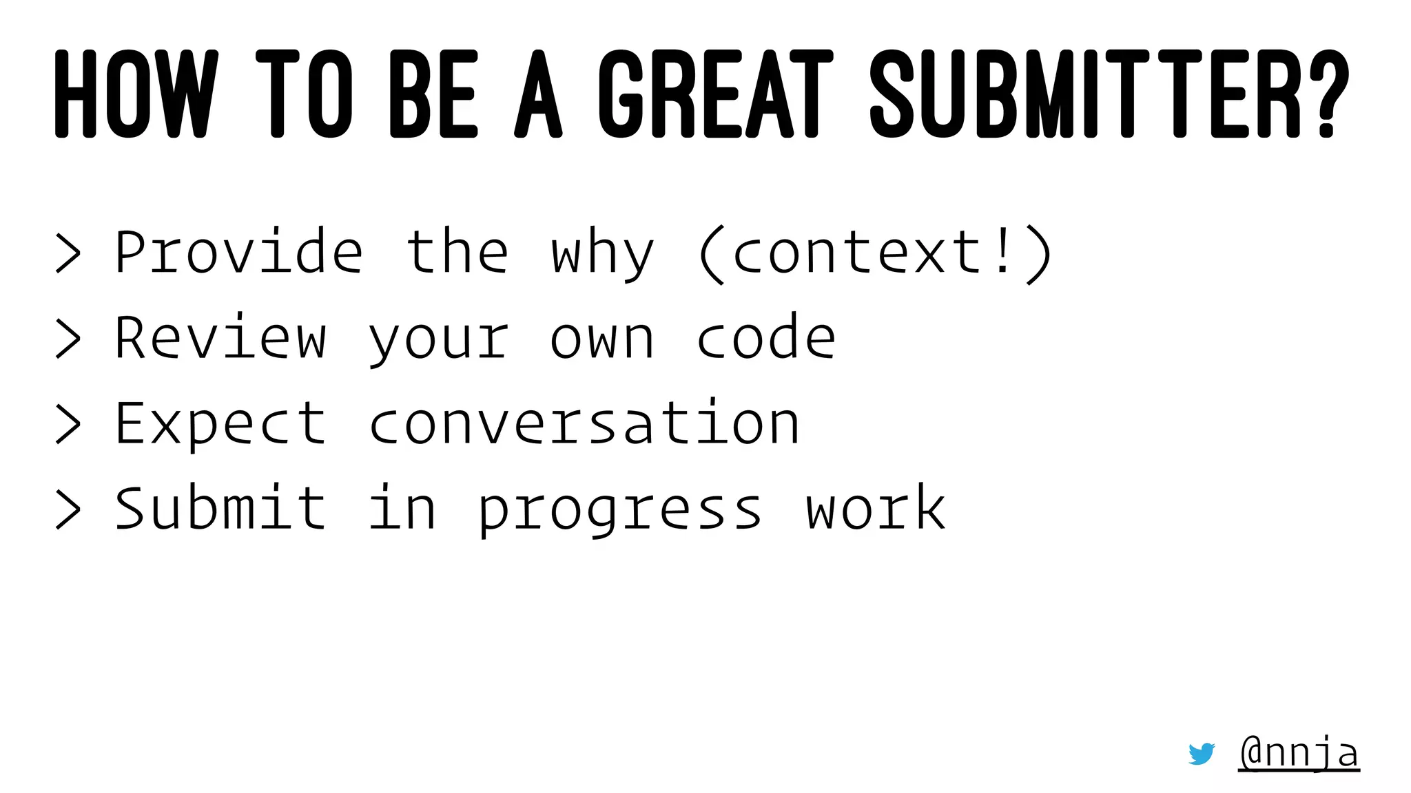 HOW TO BE A GREAT SUBMITTER?
> Provide the why (context!)
> Review your own code
> Expect conversation
> Submit in progress work
@nnja
 