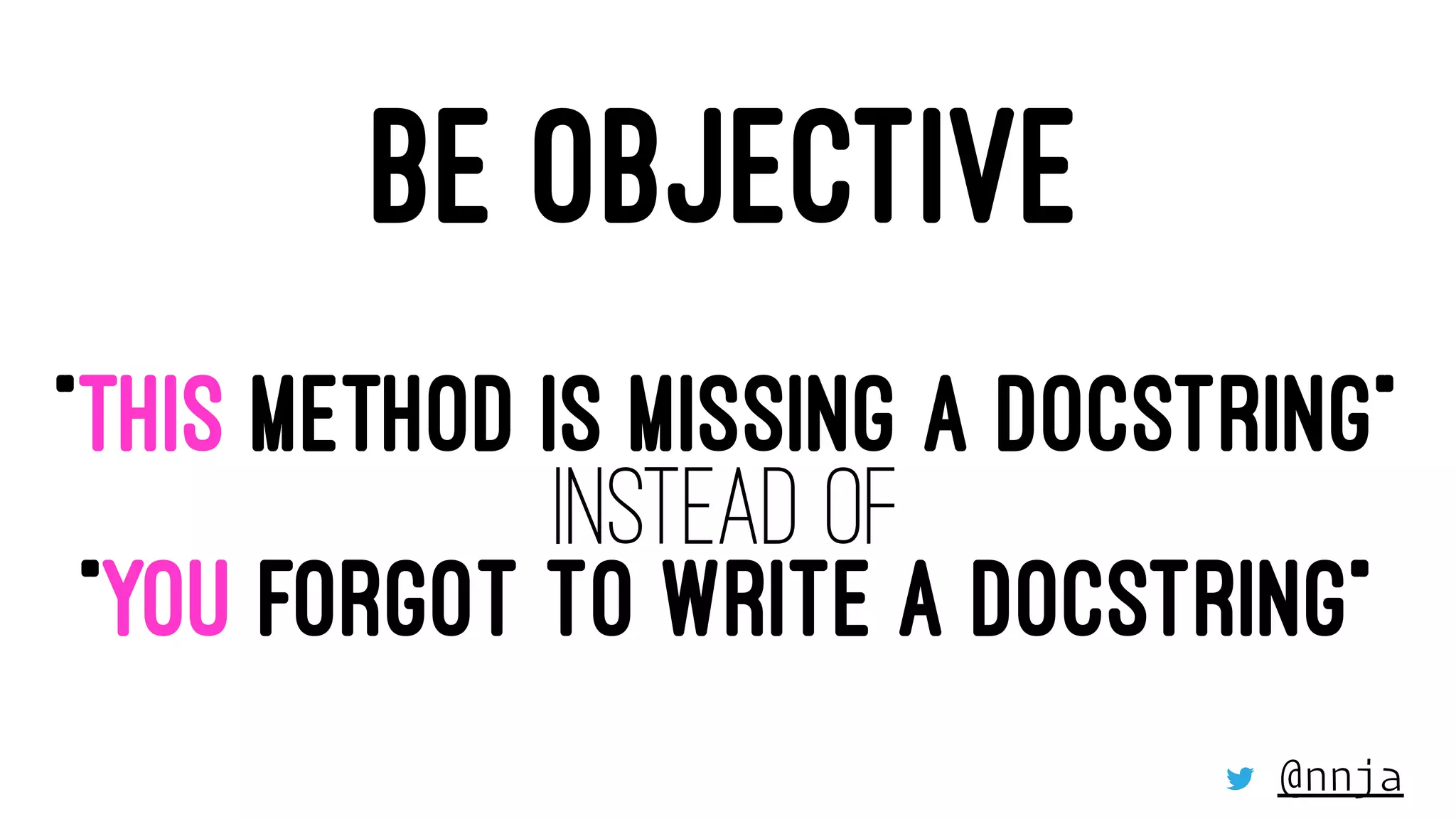 BE OBJECTIVE
“THIS METHOD IS MISSING A DOCSTRING”
INSTEAD OF
“YOU FORGOT TO WRITE A DOCSTRING”
@nnja
 