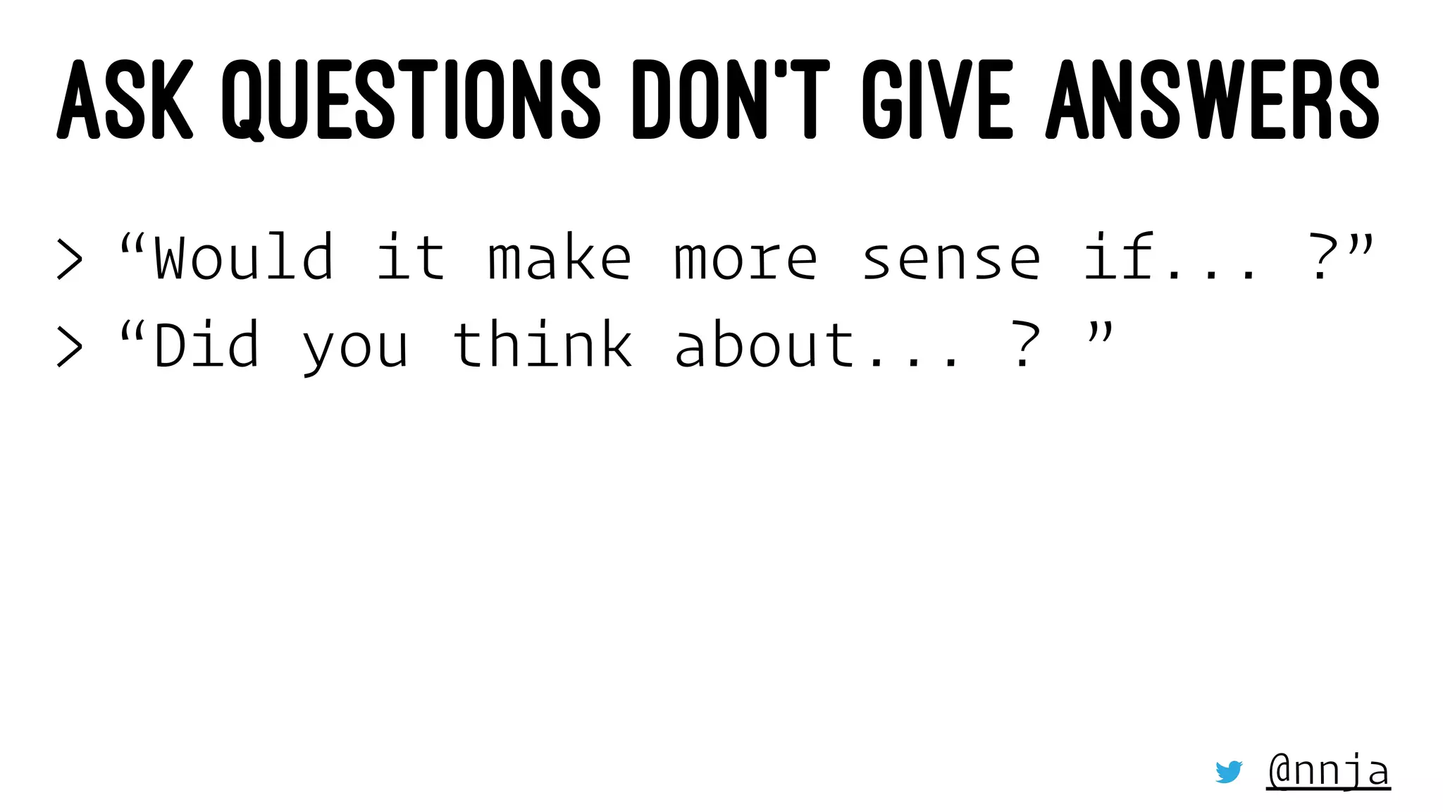ASK QUESTIONS DON’T GIVE ANSWERS
> “Would it make more sense if... ?”
> “Did you think about... ? ”
@nnja
 