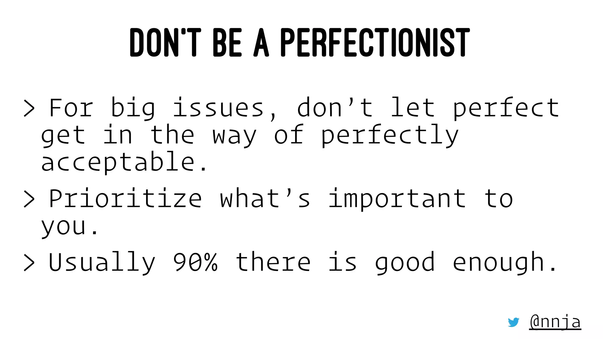 DON’T BE A PERFECTIONIST
> For big issues, don’t let perfect
get in the way of perfectly
acceptable.
> Prioritize what’s important to
you.
> Usually 90% there is good enough.
@nnja
 